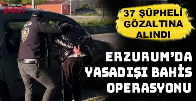 Erzurum merkezli yasadışı bahis operasyonu: 37 gözaltı
