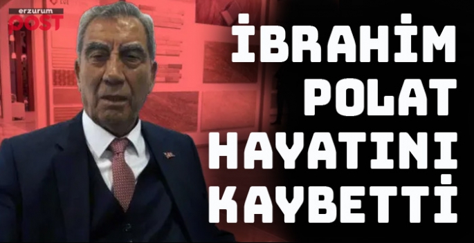 Erzurumlu iş insanı  İbrahim Polat hayatını kaybetti